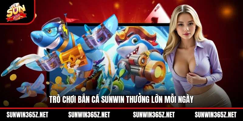 Trò chơi bắn cá Sunwin thưởng lớn mỗi ngày